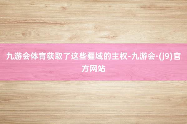 九游会体育获取了这些疆域的主权-九游会·(j9)官方网站