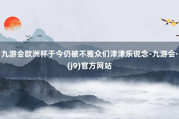 九游会欧洲杯于今仍被不雅众们津津乐说念-九游会·(j9)官方网站