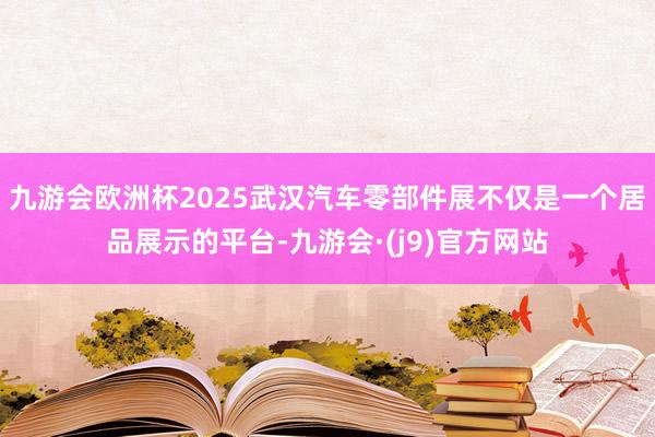 九游会欧洲杯2025武汉汽车零部件展不仅是一个居品展示的平台-九游会·(j9)官方网站