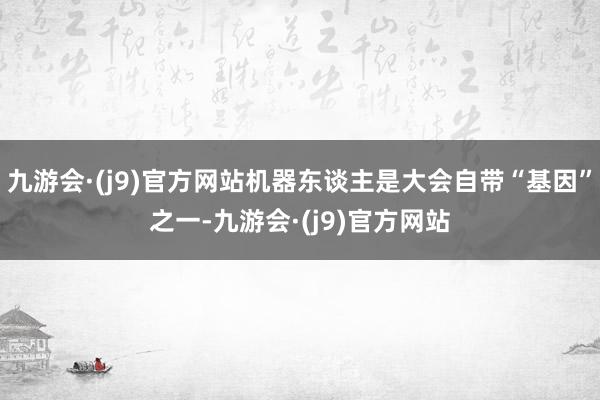 九游会·(j9)官方网站机器东谈主是大会自带“基因”之一-九游会·(j9)官方网站