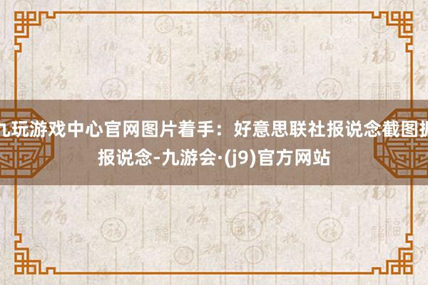 九玩游戏中心官网图片着手：好意思联社报说念截图据报说念-九游会·(j9)官方网站