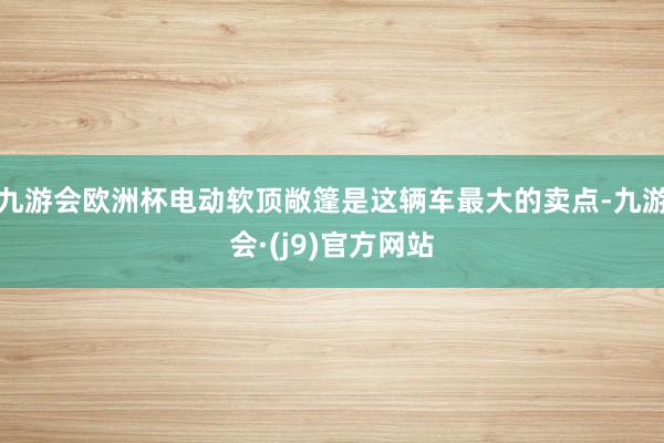 九游会欧洲杯电动软顶敞篷是这辆车最大的卖点-九游会·(j9)官方网站