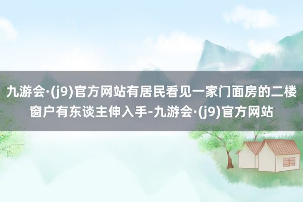 九游会·(j9)官方网站有居民看见一家门面房的二楼窗户有东谈主伸入手-九游会·(j9)官方网站