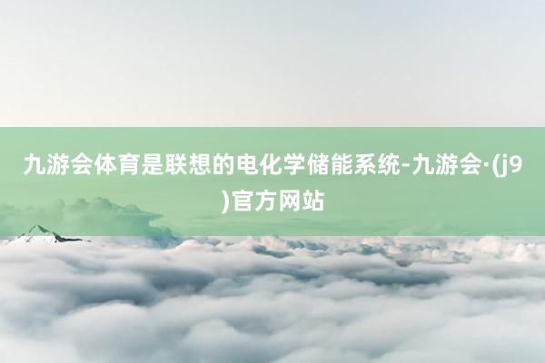 九游会体育是联想的电化学储能系统-九游会·(j9)官方网站