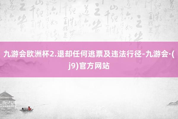 九游会欧洲杯2.退却任何逃票及违法行径-九游会·(j9)官方网站