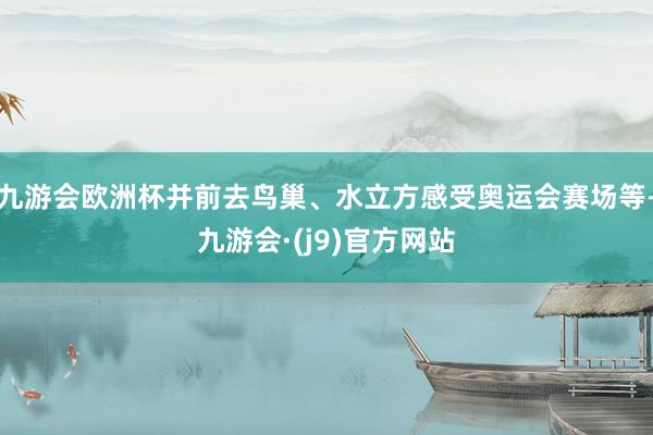 九游会欧洲杯并前去鸟巢、水立方感受奥运会赛场等-九游会·(j9)官方网站