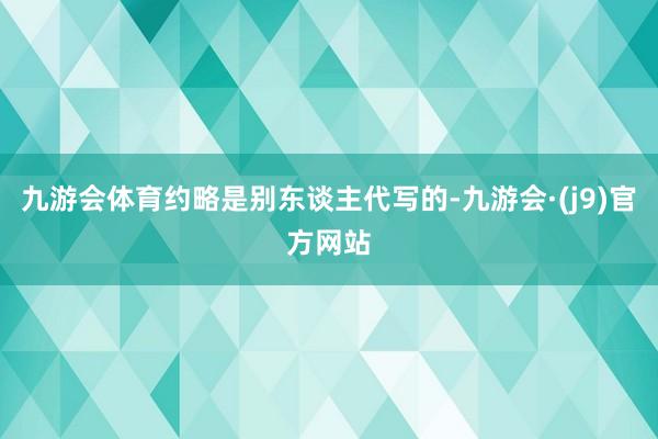 九游会体育约略是别东谈主代写的-九游会·(j9)官方网站