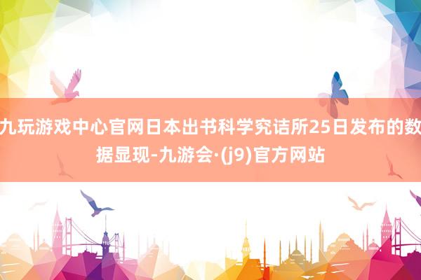 九玩游戏中心官网日本出书科学究诘所25日发布的数据显现-九游会·(j9)官方网站