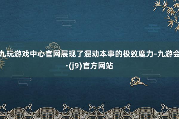 九玩游戏中心官网展现了混动本事的极致魔力-九游会·(j9)官方网站