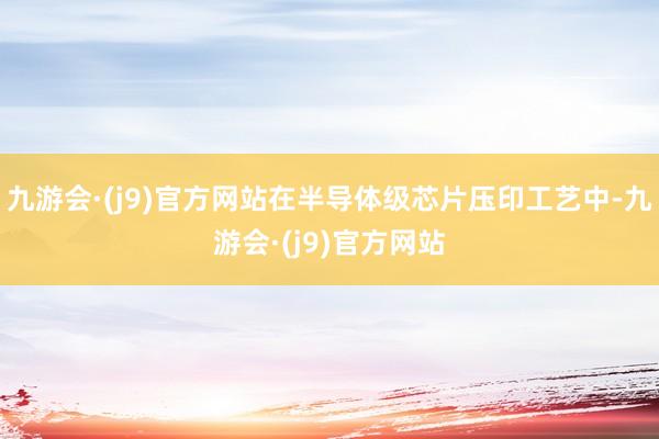九游会·(j9)官方网站在半导体级芯片压印工艺中-九游会·(j9)官方网站