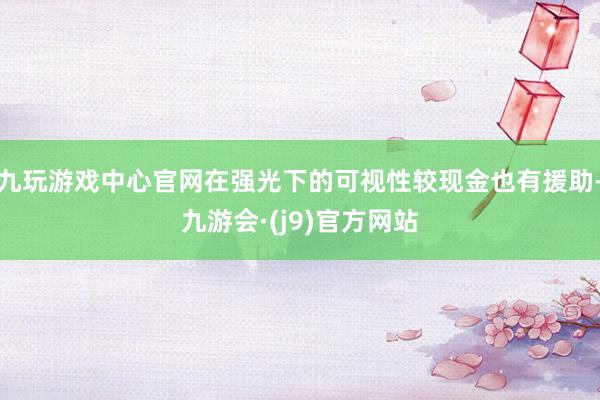 九玩游戏中心官网在强光下的可视性较现金也有援助-九游会·(j9)官方网站