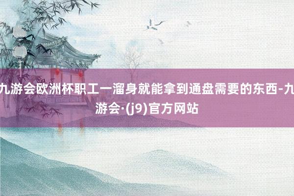 九游会欧洲杯职工一溜身就能拿到通盘需要的东西-九游会·(j9)官方网站