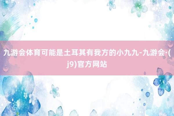 九游会体育可能是土耳其有我方的小九九-九游会·(j9)官方网站