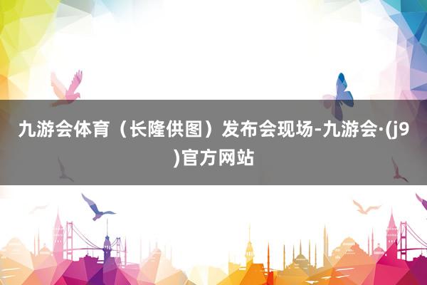 九游会体育（长隆供图）发布会现场-九游会·(j9)官方网站