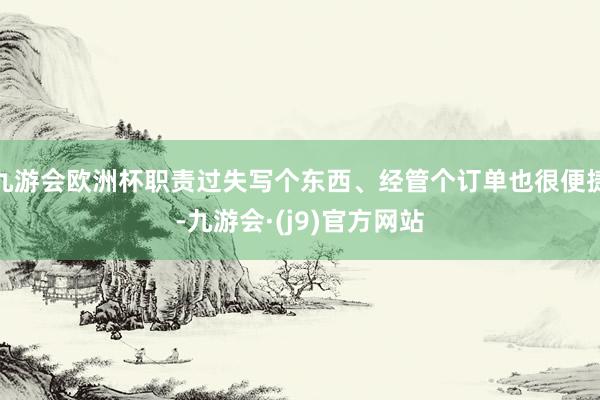 九游会欧洲杯职责过失写个东西、经管个订单也很便捷-九游会·(j9)官方网站