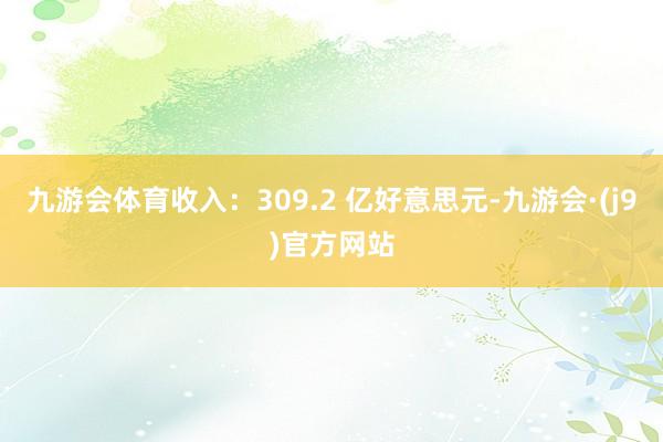 九游会体育　　收入：309.2 亿好意思元-九游会·(j9)官方网站