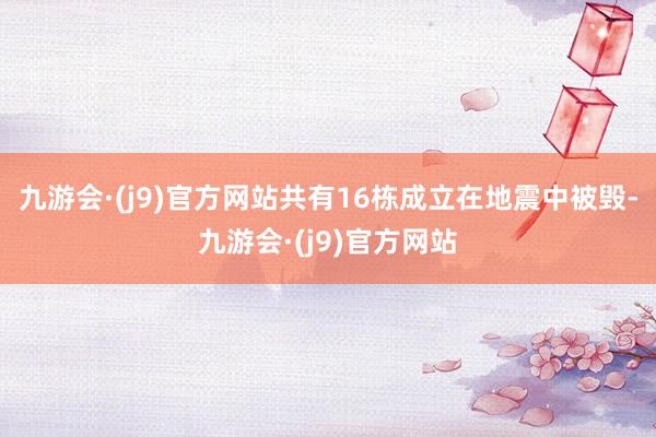 九游会·(j9)官方网站共有16栋成立在地震中被毁-九游会·(j9)官方网站