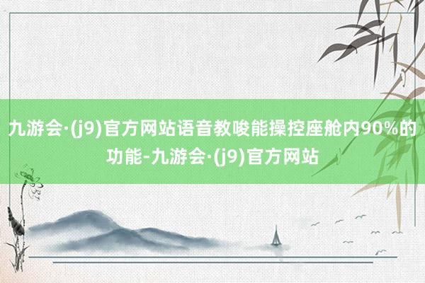 九游会·(j9)官方网站语音教唆能操控座舱内90%的功能-九游会·(j9)官方网站