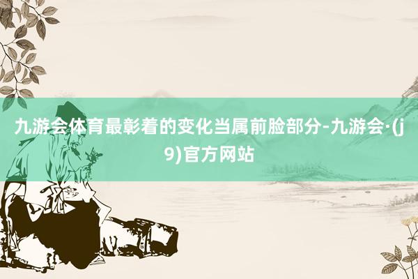 九游会体育最彰着的变化当属前脸部分-九游会·(j9)官方网站