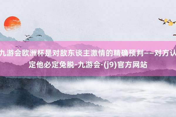 九游会欧洲杯是对敌东谈主激情的精确预判——对方认定他必定兔脱-九游会·(j9)官方网站