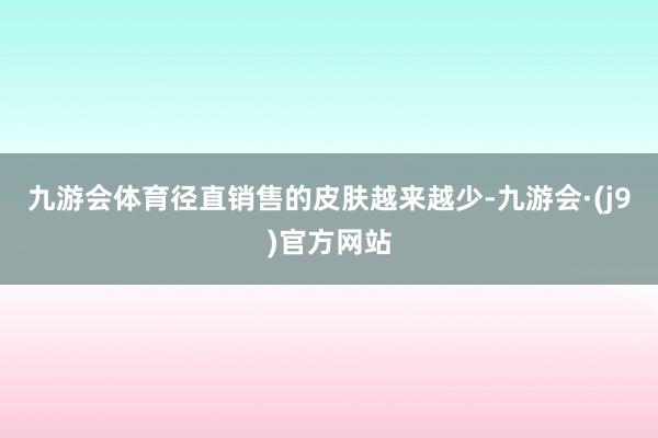 九游会体育径直销售的皮肤越来越少-九游会·(j9)官方网站