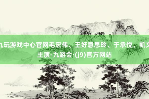 九玩游戏中心官网毛宏伟、王好意思玲、于承悦、凯文主演-九游会·(j9)官方网站