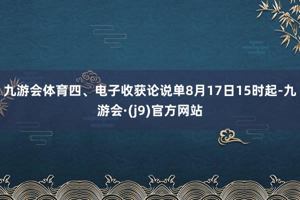 九游会体育四、电子收获论说单8月17日15时起-九游会·(j9)官方网站