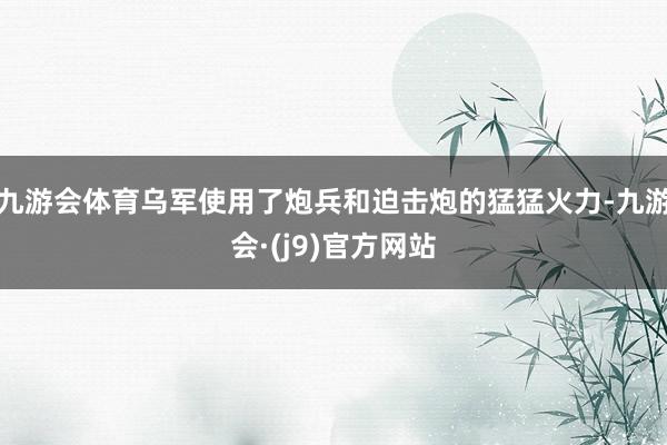 九游会体育乌军使用了炮兵和迫击炮的猛猛火力-九游会·(j9)官方网站