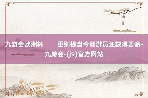 九游会欧洲杯        更别提当今翱游员还缺得要命-九游会·(j9)官方网站