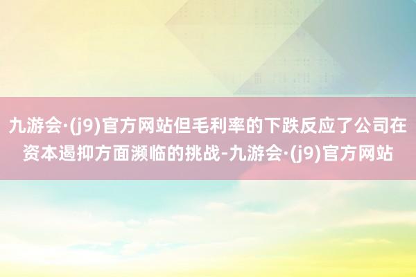 九游会·(j9)官方网站但毛利率的下跌反应了公司在资本遏抑方面濒临的挑战-九游会·(j9)官方网站