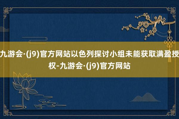 九游会·(j9)官方网站以色列探讨小组未能获取满盈授权-九游会·(j9)官方网站