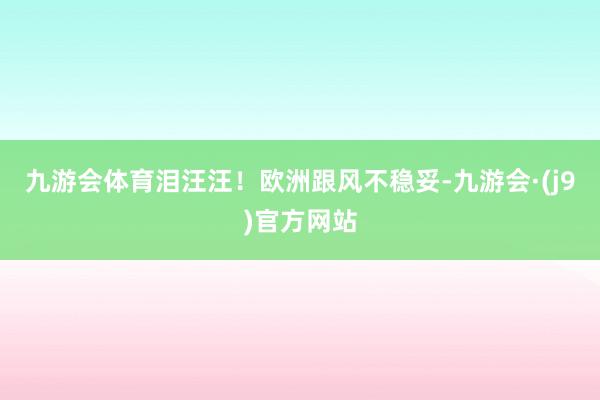 九游会体育泪汪汪！欧洲跟风不稳妥-九游会·(j9)官方网站