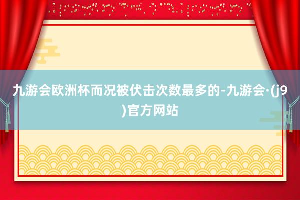 九游会欧洲杯而况被伏击次数最多的-九游会·(j9)官方网站