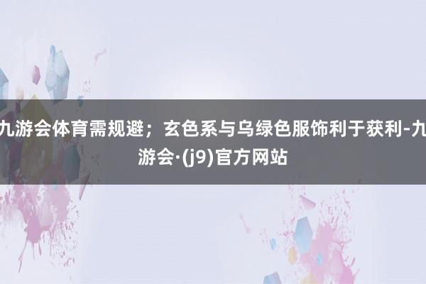 九游会体育需规避；玄色系与乌绿色服饰利于获利-九游会·(j9)官方网站