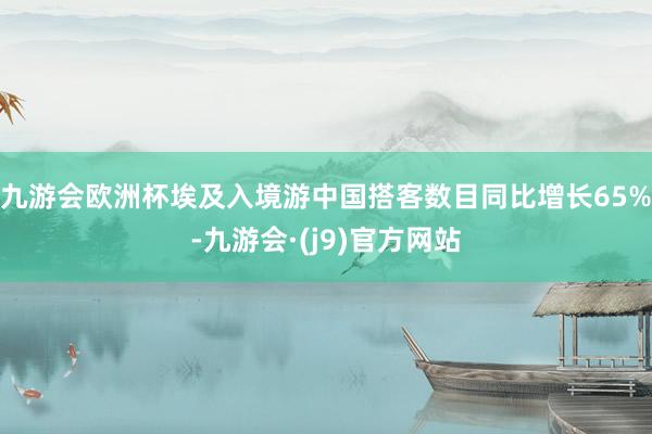 九游会欧洲杯埃及入境游中国搭客数目同比增长65%-九游会·(j9)官方网站