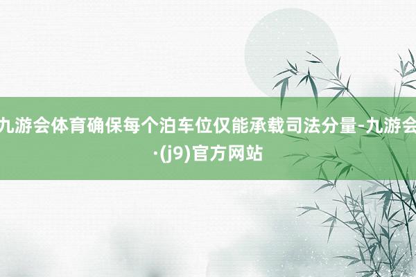 九游会体育确保每个泊车位仅能承载司法分量-九游会·(j9)官方网站