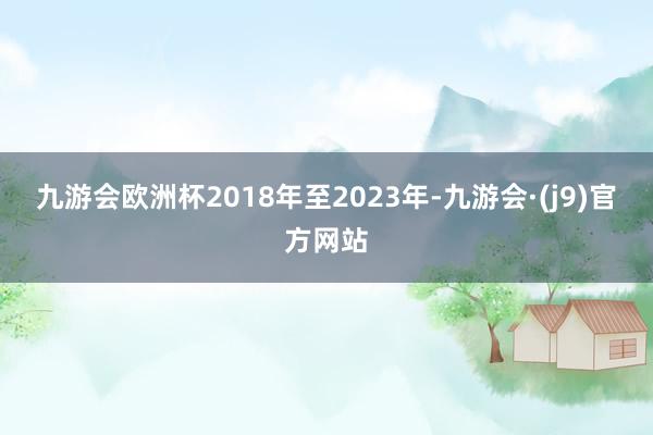 九游会欧洲杯2018年至2023年-九游会·(j9)官方网站