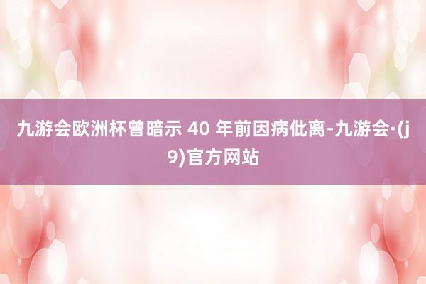 九游会欧洲杯曾暗示 40 年前因病仳离-九游会·(j9)官方网站