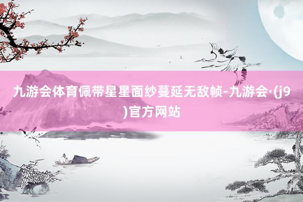 九游会体育佩带星星面纱蔓延无敌帧-九游会·(j9)官方网站