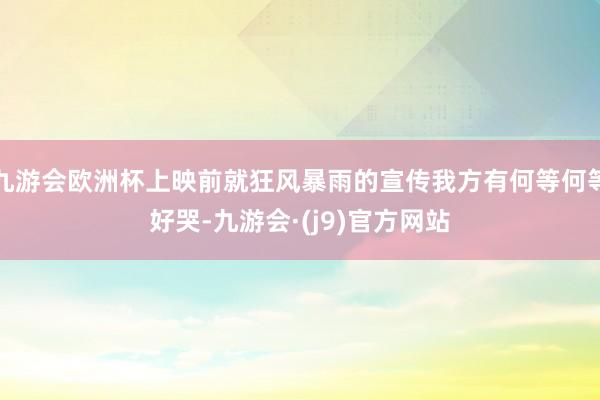 九游会欧洲杯上映前就狂风暴雨的宣传我方有何等何等好哭-九游会·(j9)官方网站