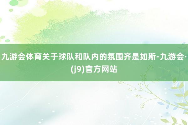 九游会体育关于球队和队内的氛围齐是如斯-九游会·(j9)官方网站