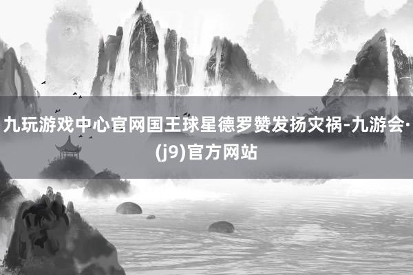 九玩游戏中心官网国王球星德罗赞发扬灾祸-九游会·(j9)官方网站