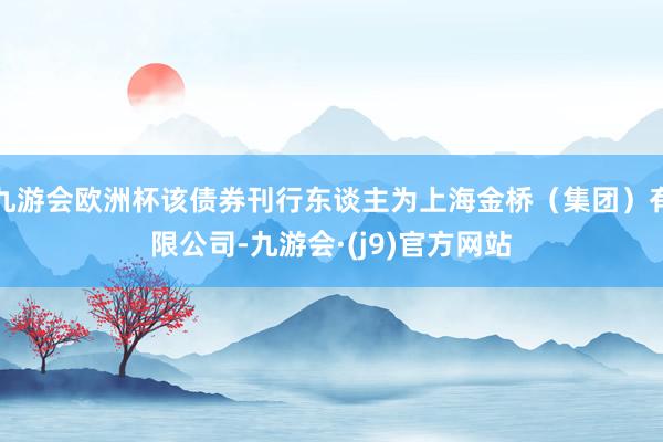 九游会欧洲杯该债券刊行东谈主为上海金桥（集团）有限公司-九游会·(j9)官方网站