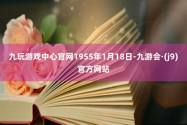 九玩游戏中心官网1955年1月18日-九游会·(j9)官方网站