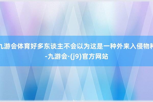 九游会体育好多东谈主不会以为这是一种外来入侵物种-九游会·(j9)官方网站