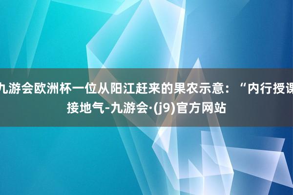 九游会欧洲杯一位从阳江赶来的果农示意：“内行授课接地气-九游会·(j9)官方网站
