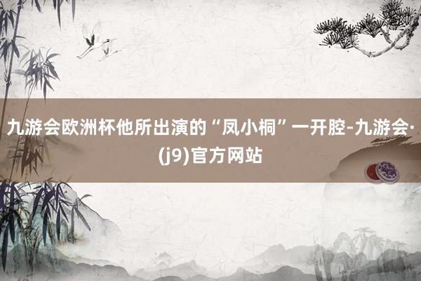 九游会欧洲杯他所出演的“凤小桐”一开腔-九游会·(j9)官方网站