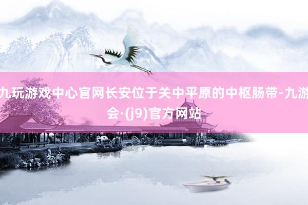 九玩游戏中心官网长安位于关中平原的中枢肠带-九游会·(j9)官方网站