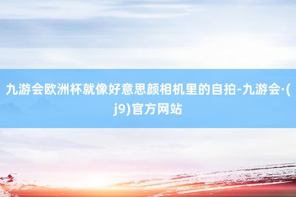 九游会欧洲杯就像好意思颜相机里的自拍-九游会·(j9)官方网站