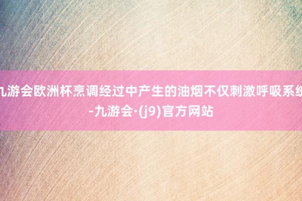 九游会欧洲杯烹调经过中产生的油烟不仅刺激呼吸系统-九游会·(j9)官方网站